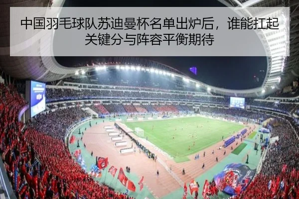 中国羽毛球队苏迪曼杯名单出炉后，谁能扛起关键分与阵容平衡期待